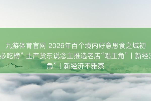 九游体育官网 2026年百个境内好意思食之城初次入围“必吃榜” 土产货东说念主推选老店“唱主角”丨新经济不雅察