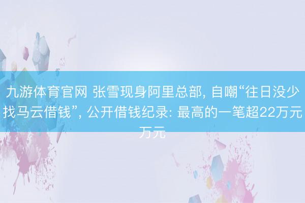 九游体育官网 张雪现身阿里总部， 自嘲“往日没少找马云借钱”， 公开借钱纪录: 最高的一笔超22万元