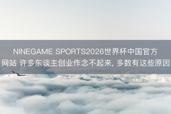 NINEGAME SPORTS2026世界杯中国官方网站 许多东谈主创业作念不起来， 多数有这些原因
