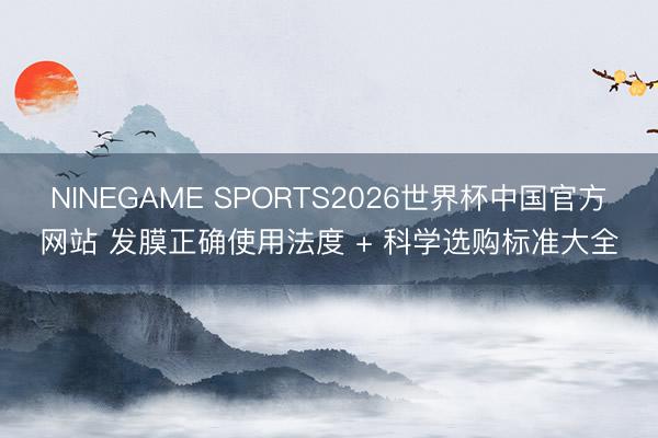 NINEGAME SPORTS2026世界杯中国官方网站 发膜正确使用法度 + 科学选购标准大全