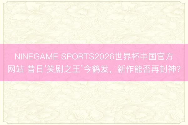 NINEGAME SPORTS2026世界杯中国官方网站 昔日‘笑剧之王’今鹤发，新作能否再封神？
