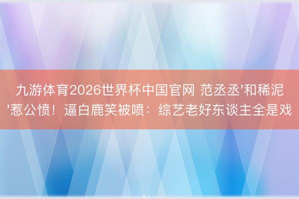 九游体育2026世界杯中国官网 范丞丞'和稀泥'惹公愤！逼白鹿笑被喷：综艺老好东谈主全是戏