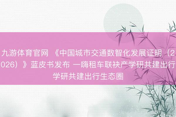 九游体育官网 《中国城市交通数智化发展证明（2025-2026）》蓝皮书发布 一嗨租车联袂产学研共建出行生态圈