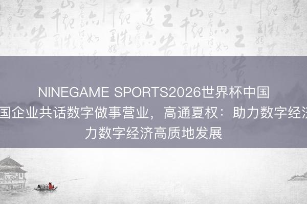 NINEGAME SPORTS2026世界杯中国官方网站 跨国企业共话数字做事营业，高通夏权：助力数字经济高质地发展