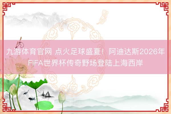 九游体育官网 点火足球盛夏！阿迪达斯2026年FIFA世界杯传奇野场登陆上海西岸