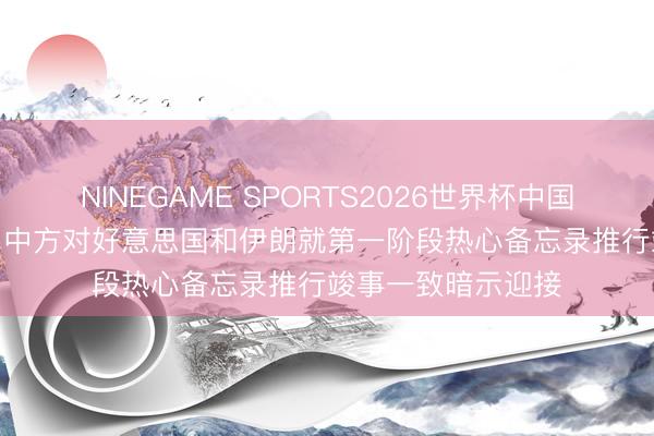 NINEGAME SPORTS2026世界杯中国官方网站 酬酢部: 中方对好意思国和伊朗就第一阶段热心备忘录推行竣事一致暗示迎接