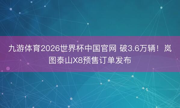 九游体育2026世界杯中国官网 破3.6万辆！岚图泰山X8预售订单发布