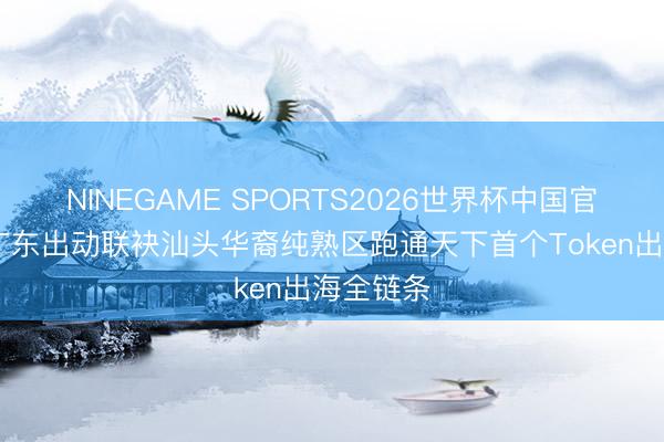NINEGAME SPORTS2026世界杯中国官方网站 广东出动联袂汕头华裔纯熟区跑通天下首个Token出海全链条