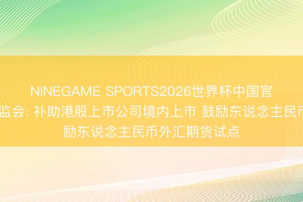 NINEGAME SPORTS2026世界杯中国官方网站 中国证监会: 补助港股上市公司境内上市 鼓励东说念主民币外汇期货试点