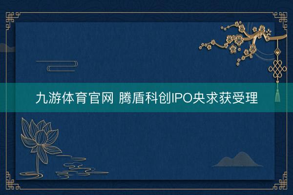 九游体育官网 腾盾科创IPO央求获受理