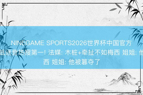 NINEGAME SPORTS2026世界杯中国官方网站 C罗低迷登热搜第一! 法媒: 木桩+牵扯不如梅西 姐姐: 他被篡夺了