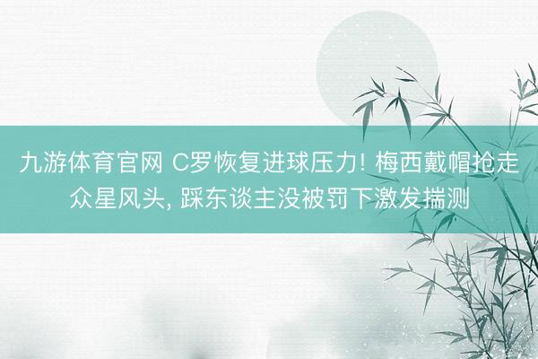 九游体育官网 C罗恢复进球压力! 梅西戴帽抢走众星风头， 踩东谈主没被罚下激发揣测