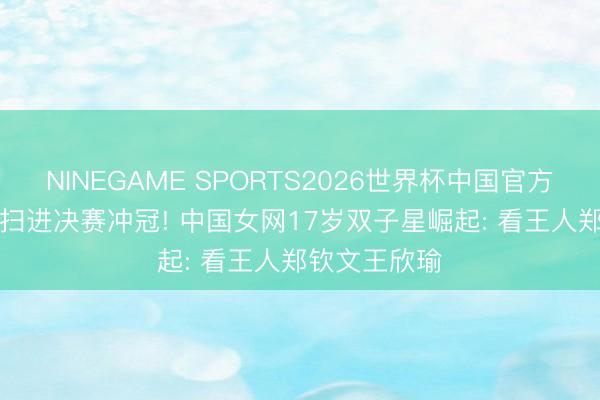 NINEGAME SPORTS2026世界杯中国官方网站 2-0横扫进决赛冲冠! 中国女网17岁双子星崛起: 看王人郑钦文王欣瑜