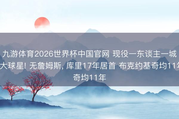 九游体育2026世界杯中国官网 现役一东谈主一城5大球星! 无詹姆斯， 库里17年居首 布克约基奇均11年
