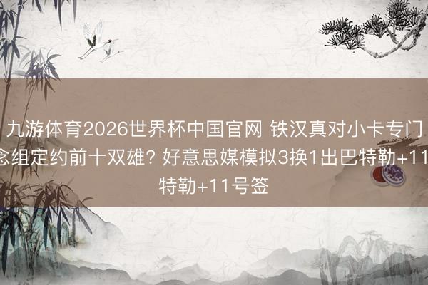 九游体育2026世界杯中国官网 铁汉真对小卡专门! 念念组定约前十双雄? 好意思媒模拟3换1出巴特勒+11号签