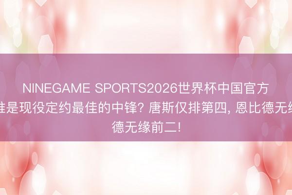 NINEGAME SPORTS2026世界杯中国官方网站 谁是现役定约最佳的中锋? 唐斯仅排第四， 恩比德无缘前二!