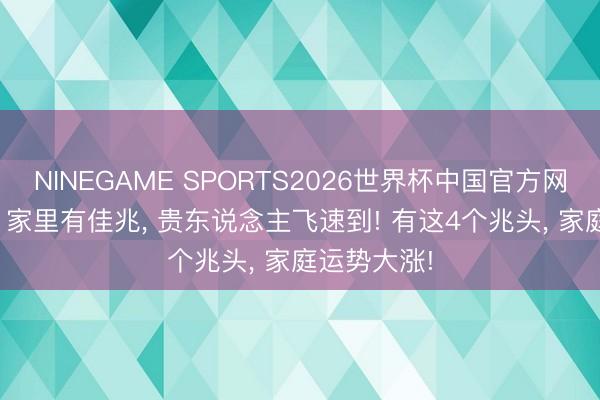 NINEGAME SPORTS2026世界杯中国官方网站 生肖蛇， 家里有佳兆， 贵东说念主飞速到! 有这4个兆头， 家庭运势大涨!