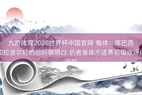 九游体育2026世界杯中国官网 每体：库巴西和拉波尔特的后防很明白 后者身体不适赛前吸收评估