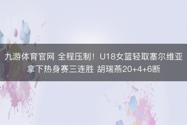 九游体育官网 全程压制！U18女篮轻取塞尔维亚拿下热身赛三连胜 胡瑞燕20+4+6断