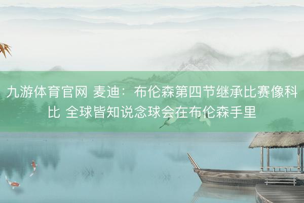九游体育官网 麦迪：布伦森第四节继承比赛像科比 全球皆知说念球会在布伦森手里