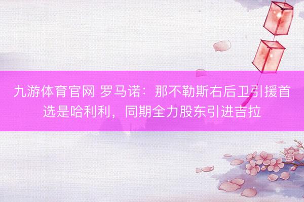 九游体育官网 罗马诺：那不勒斯右后卫引援首选是哈利利，同期全力股东引进吉拉